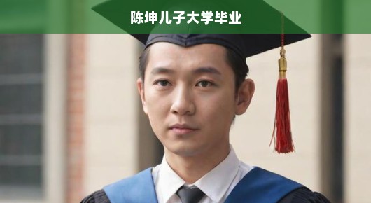 陈坤之子大学毕业，时光飞逝，成长瞬间令人急切感叹！