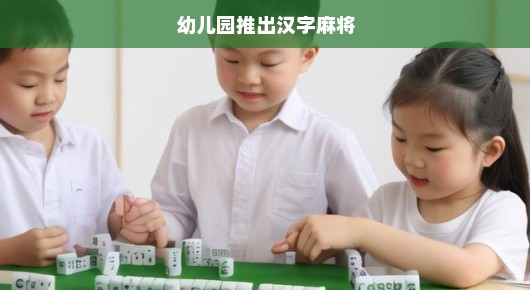 幼儿园汉字麻将，创新汉字启蒙时代来临，激发孩子学习热情，开启智慧之门，不容错过！