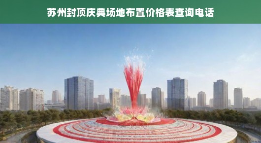 紧急！苏州封顶庆典场地布置价格及咨询热线查询。