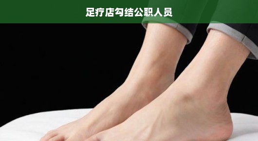 足疗店暗藏公职人员隐秘勾结内幕，真相令人震惊！
