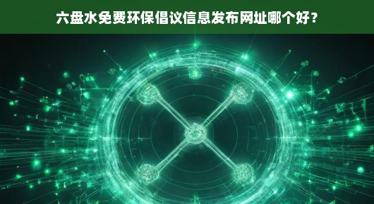 六盘水环保倡议紧急发布！免费环保信息网址推荐，共同守护绿色家园！