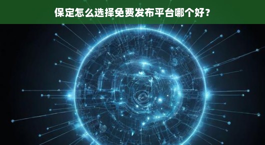 保定免费发布平台哪家强？如何选择最佳渠道，速速了解！快来看！