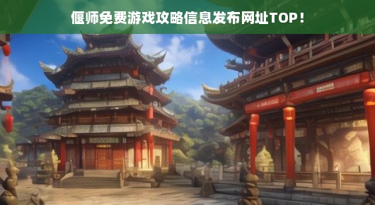 偃师热门免费游戏攻略大全！立即获取最佳信息发布网址！不容错过！