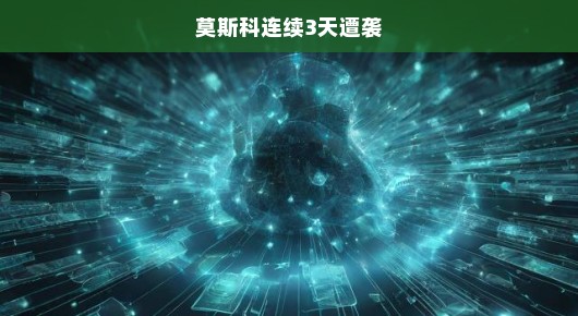 莫斯科紧急应对，连遭三日袭击，危机之下刻不容缓！