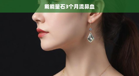 能量石佩戴引发流鼻血现象揭秘，三个月影响究竟有多大？紧急关注！