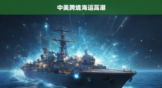 中美跨境海运热潮涌动，物流新纪元开启！掀起全球物流新篇章！