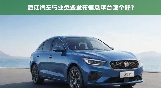 湛江汽车行业紧急！寻找最佳免费信息发布平台，哪个信息平台好？速览！