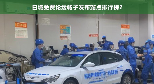 紧急！白城论坛免费发帖站点排行榜，你需知晓的热门平台！