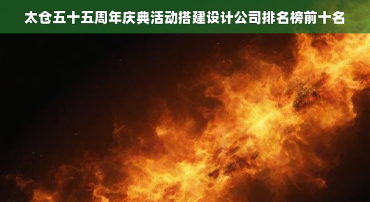 太仓五十五周年庆典活动搭建设计公司TOP10榜单揭晓，火速了解！紧急关注！