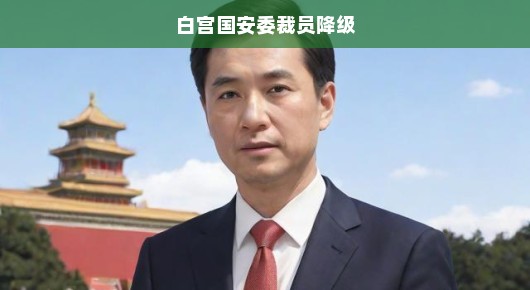 白宫国家安全委员会遭遇裁员与降级风波，危机迫在眉睫！