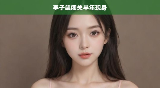 李子柒闭关半年惊艳现身，等待与惊喜交汇时刻，粉丝急盼一睹真容！