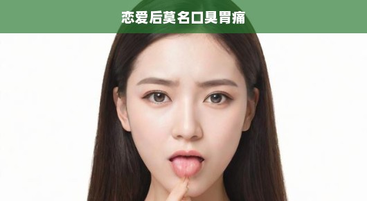 恋爱后突发口臭胃痛困扰，紧急关注健康信号，切勿忽视！速来了解原因！