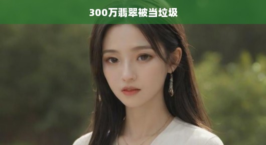 翡翠珍宝遭误弃，急寻归还！珍贵物品被误当垃圾处理，速速归还失物！