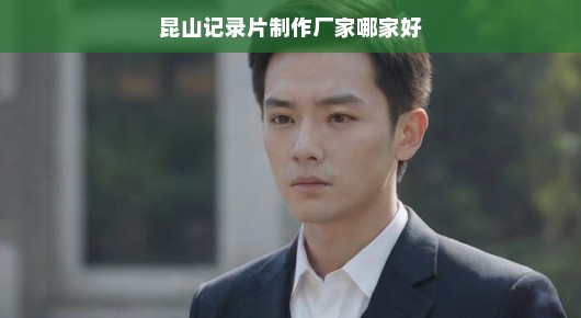 急寻昆山纪录片制作翘楚，探寻专业制作厂家之路，共创影视巅峰！