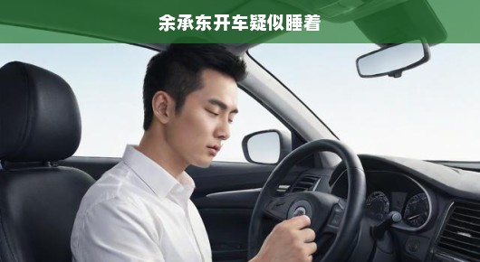 余承东驾驶时疑似打盹引发热议，紧急关注热议！安全驾驶不容忽视！