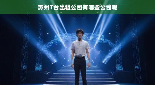 紧急！苏州T台出租公司一览，专业搭建舞台，满足您的活动需求！