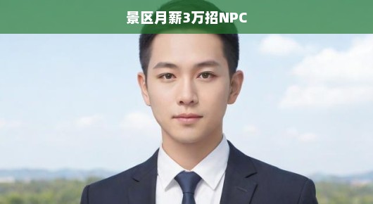 紧急招聘！景区高薪急寻NPC人才，月薪高达三万，不容错过！