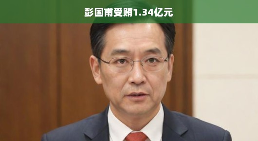 彭国甫受贿案揭秘，涉案金额惊人，高达逾亿！涉案金额达惊人的1.34亿元