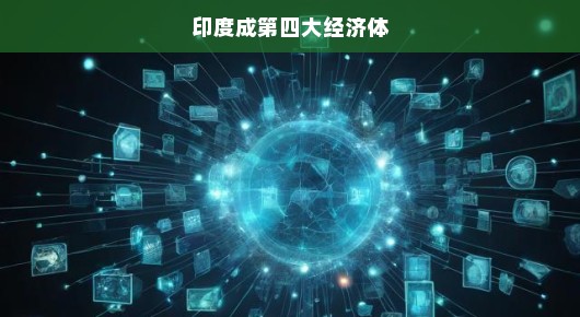 印度崛起势不可挡，跃升全球第四大经济体，瞩目未来！