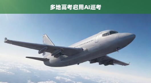 高考公平护航！多地紧急启用AI巡考，科技助力刻不容缓！