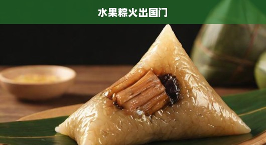 水果粽飘香海外，中国传统美食文化急启新征程！