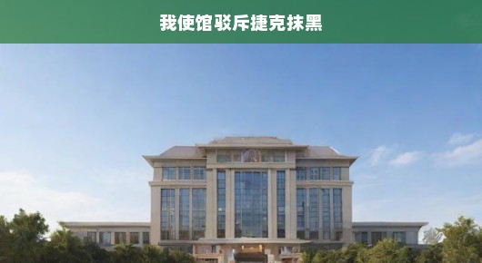中国使馆严厉驳斥捷克抹黑行为，坚决捍卫国家尊严与利益刻不容缓！