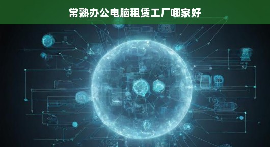 紧急！常熟办公电脑租赁工厂优选哪家？深度解析为您揭秘！推荐好厂！