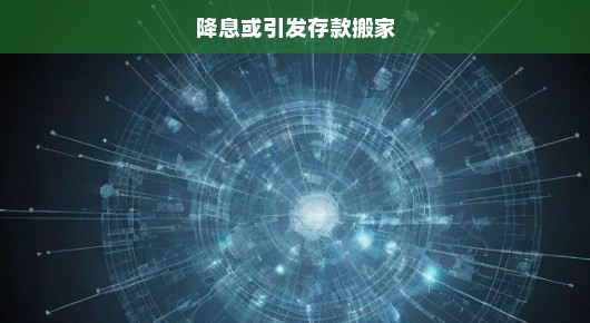 降息引发存款搬家风险，银行利率调整对金融市场影响深远！分析紧迫形势！