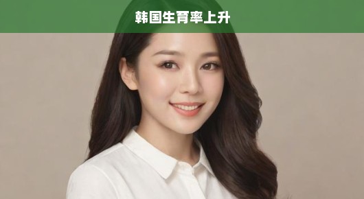 韩国生育率上升现象研究，生育率回升趋势，刻不容缓的探究！