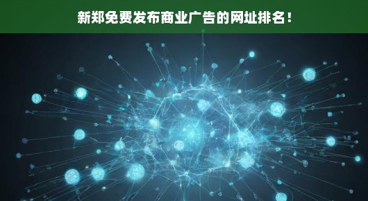 紧急！新郑商业广告免费发布网址排名，快速获取优质推广渠道！