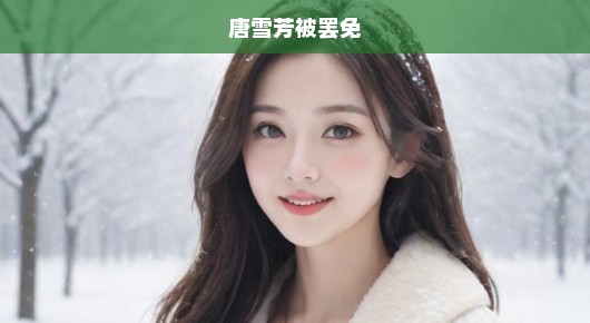 唐雪芳遭罢免，背后真相令人震惊！深度反思，急呼关注！