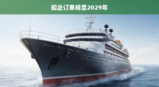 船企订单爆满至2029年，繁荣背后的挑战与机遇紧迫凸显！