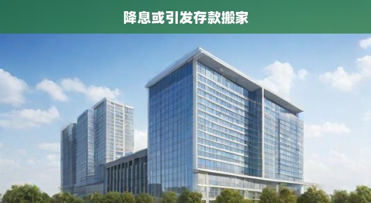 降息引发存款搬家潮，银行急谋对策，公众速做金融调整！