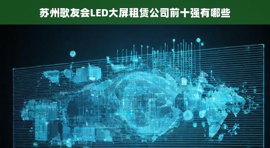 紧急！苏州歌友会LED大屏租赁公司排名TOP10解析！