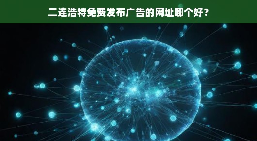 紧急！二连浩特优质免费广告发布网址推荐，哪个最好用？速来查看！