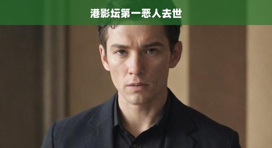 港影巨星陨落，传奇恶人离世！影坛为之震撼！港影界痛失巨星！