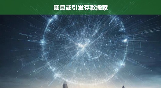 降息引发存款搬家风险，银行利率调整对金融市场影响深远！分析紧迫形势！