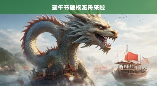端午节硬核龙舟竞技盛宴即将开启！热血沸腾的赛场等你热血对决！不容错过的龙舟大战！
