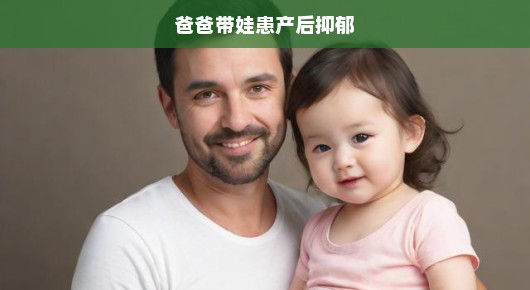 爸爸带娃遭遇产后抑郁危机，父亲的挑战与应对刻不容缓！
