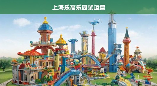 上海乐高乐园试运营启动！翘首以待的大型乐园盛宴即将拉开帷幕！不容错过！