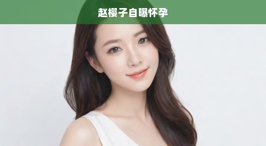 赵樱子惊爆怀孕传闻，娱乐圈热议掀起波澜，网友急切关注真相！