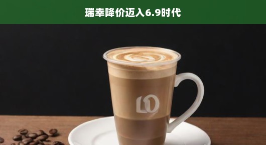 瑞幸咖啡掀起降价风暴，迈入6.9时代，咖啡革命序幕已激情开启！