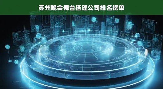 紧急！苏州晚会舞台搭建公司排名榜单揭晓，权威排名不容错过！