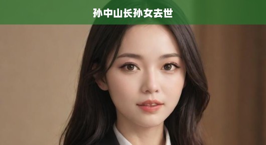 孙中山长孙女辞世，深切缅怀传奇人物，一代伟人永垂不朽！