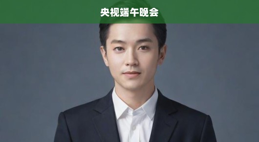 央视端午晚会，传统与现代交融之盛典，精彩呈现令人急切期待！