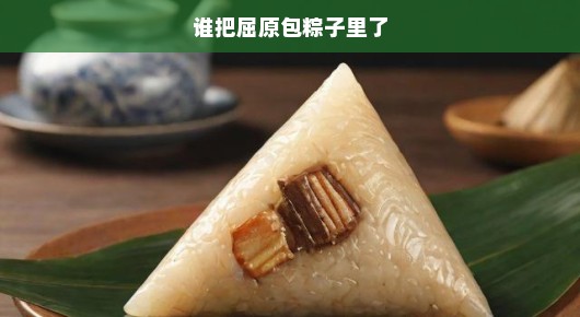 屈原为何被包进粽子？千年之谜揭晓，究竟是谁将他封入美食之中？