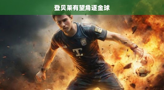 登贝莱，金球之战烽火连天，争夺荣誉之战一触即发！快讯！