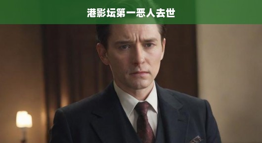 港影坛巨星陨落，传奇恶人离世，悲痛悼念！痛失一代宗师！