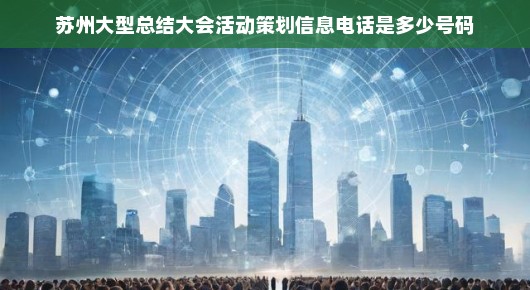 紧急苏州大型总结大会活动策划咨询热线！速拨电话获取详细信息！
