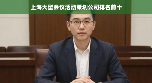 紧急！上海前十大型会议活动策划公司排名大揭秘！
